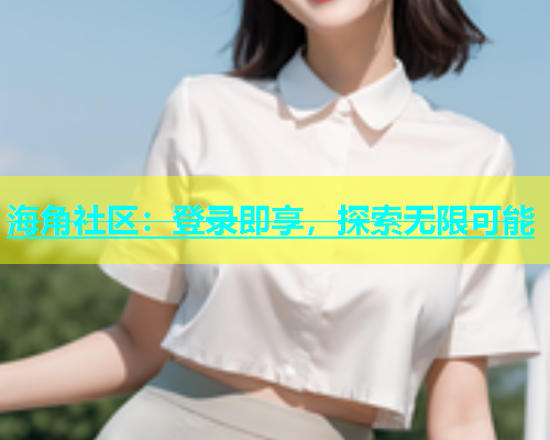 海角社区：登录即享，探索无限可能