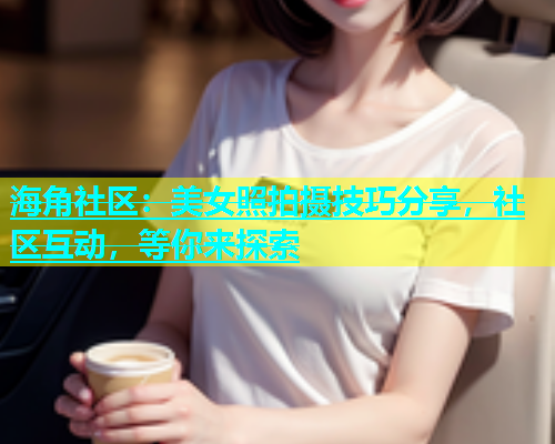 海角社区：美女照拍摄技巧分享，社区互动，等你来探索