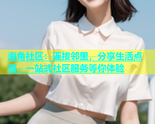 海角社区：连接邻里，分享生活点滴，一站式社区服务等你体验