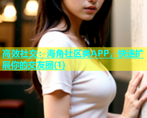 高效社交：海角社区类APP，快速扩展你的交友圈(1)