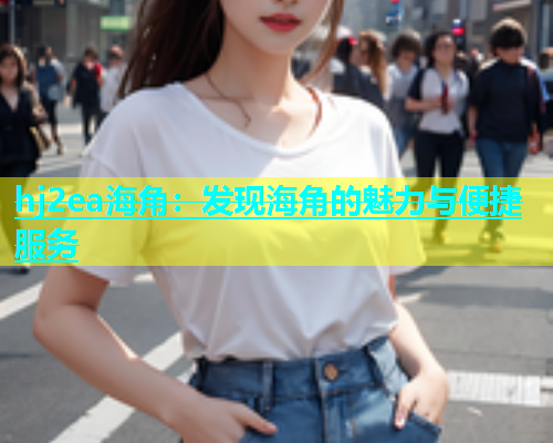 hj2ea海角：发现海角的魅力与便捷服务