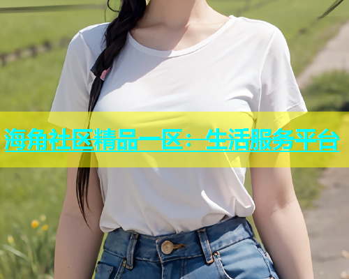 海角社区精品一区：生活服务平台