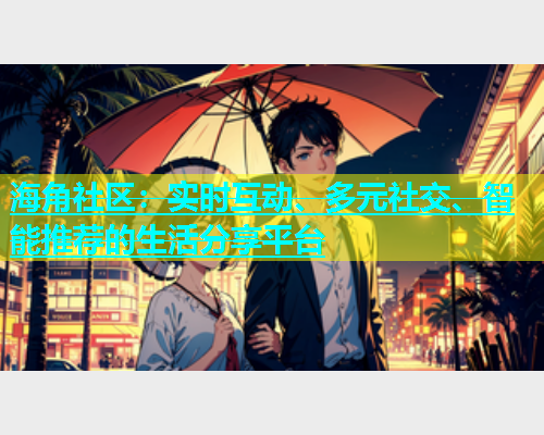 海角社区：实时互动、多元社交、智能推荐的生活分享平台