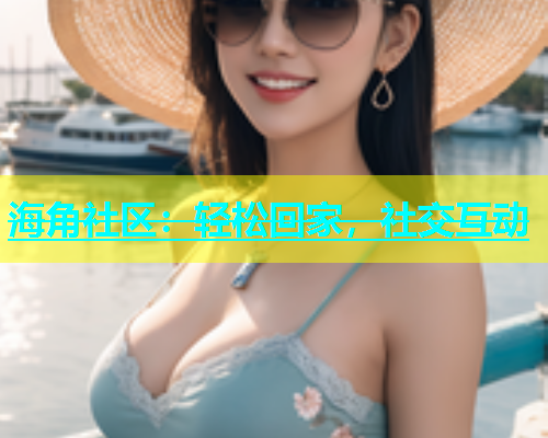 海角社区：轻松回家，社交互动