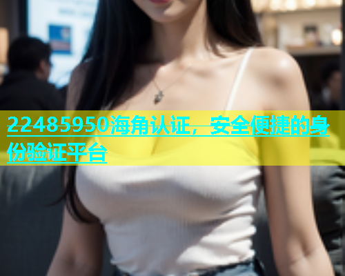 22485950海角认证，安全便捷的身份验证平台