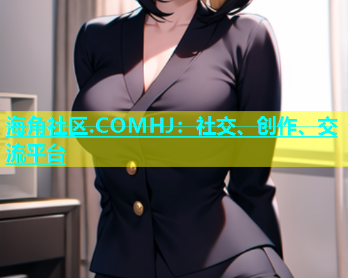 海角社区.COMHJ：社交、创作、交流平台