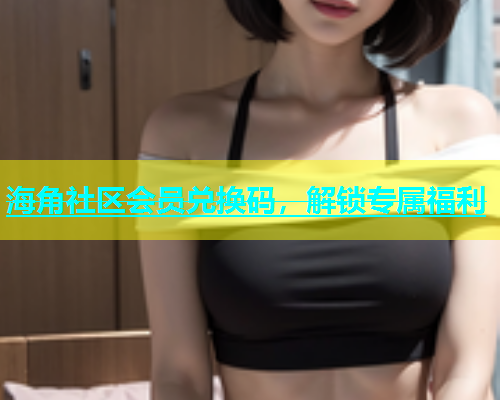 海角社区会员兑换码，解锁专属福利