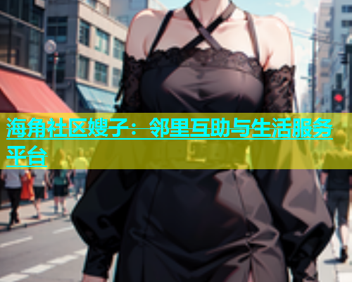 海角社区嫂子：邻里互助与生活服务平台