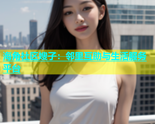 海角社区嫂子：邻里互助与生活服务平台