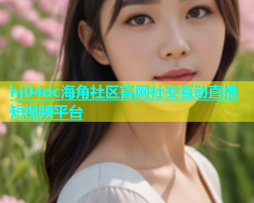 hj04dc海角社区官网社交互动直播短视频平台