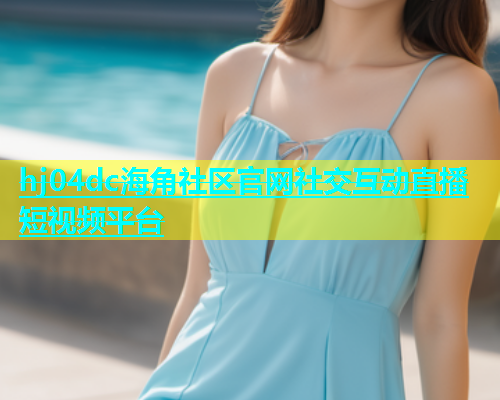 hj04dc海角社区官网社交互动直播短视频平台
