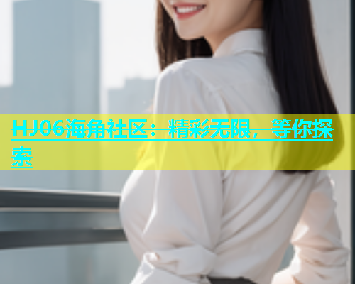 HJ06海角社区：精彩无限，等你探索