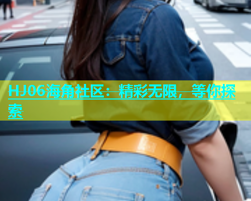 HJ06海角社区：精彩无限，等你探索