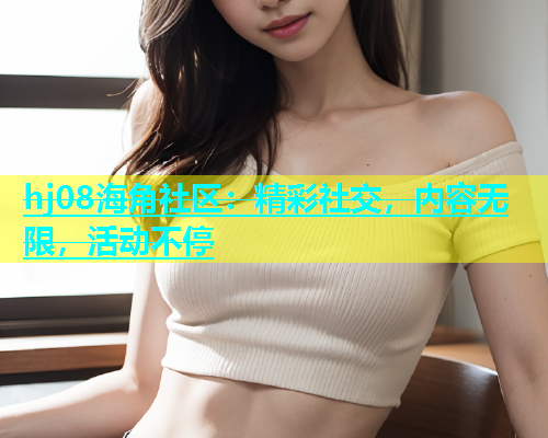 hj08海角社区：精彩社交，内容无限，活动不停