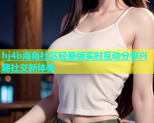 hj4b海角社区轻量版实时互动分享兴趣社交新体验