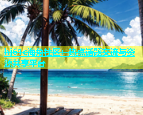 hj61c海角社区：热点话题交流与资源共享平台