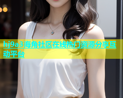 hj9a3海角社区在线热门资源分享互动平台