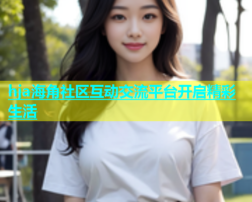 hja海角社区互动交流平台开启精彩生活