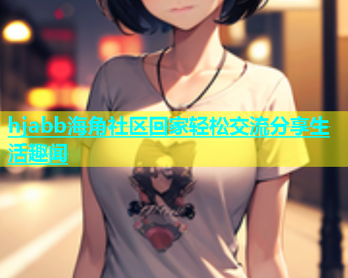 hjabb海角社区回家轻松交流分享生活趣闻