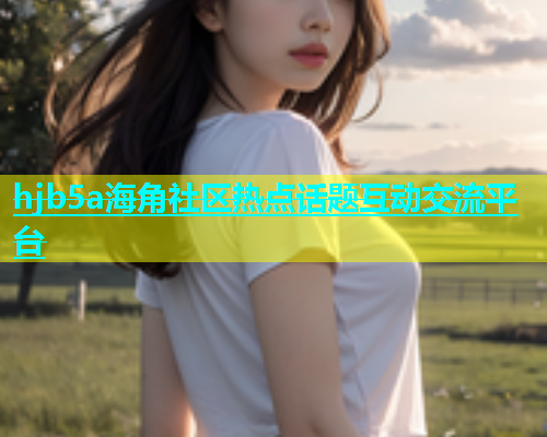 hjb5a海角社区热点话题互动交流平台