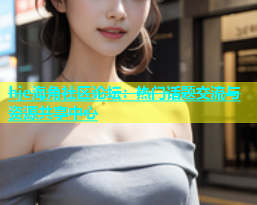 hje海角社区论坛：热门话题交流与资源共享中心