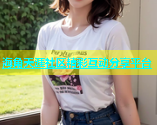 海角天涯社区精彩互动分享平台