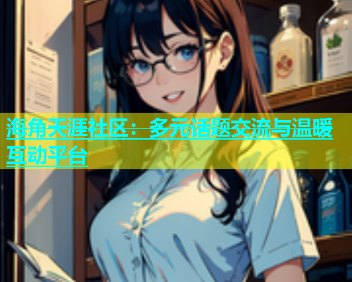 海角天涯社区：多元话题交流与温暖互动平台
