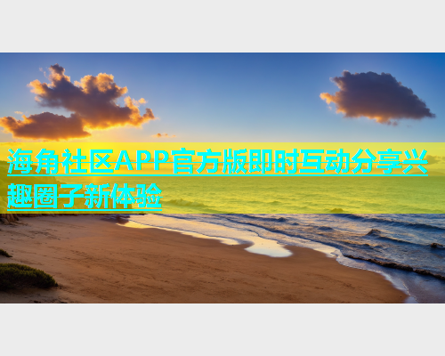 海角社区APP官方版即时互动分享兴趣圈子新体验