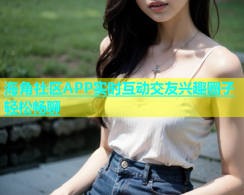 海角社区APP实时互动交友兴趣圈子轻松畅聊