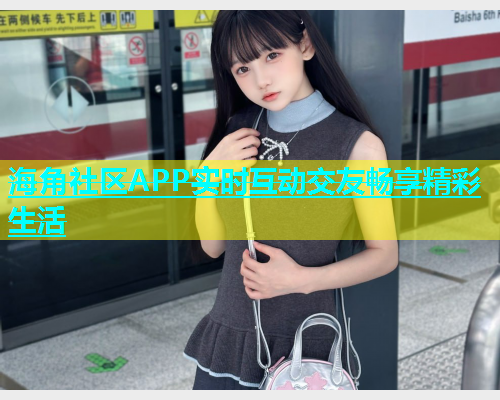 海角社区APP实时互动交友畅享精彩生活