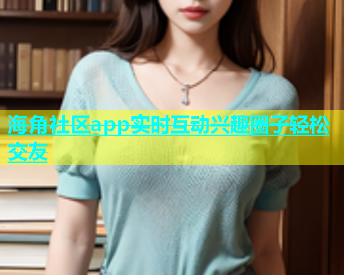 海角社区app实时互动兴趣圈子轻松交友