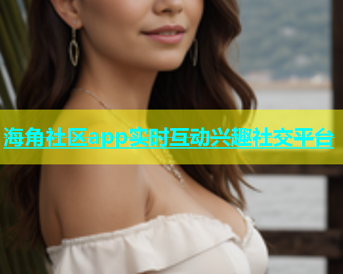 海角社区app实时互动兴趣社交平台