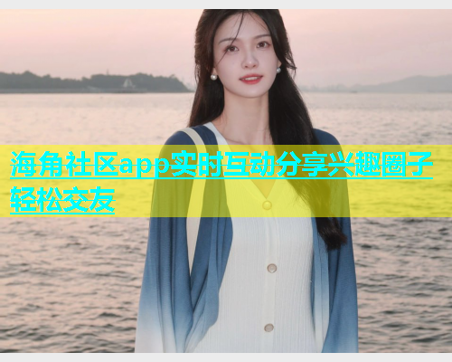 海角社区app实时互动分享兴趣圈子轻松交友