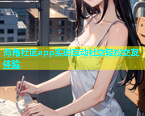 海角社区app实时互动社交轻松交友体验