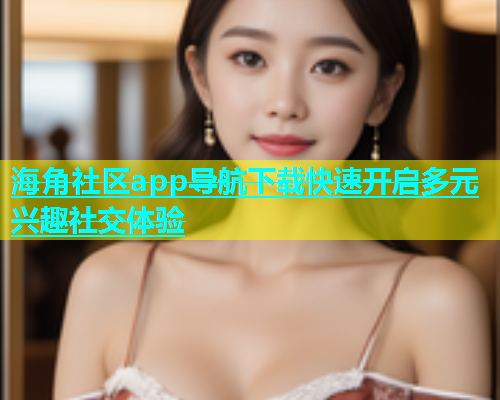 海角社区app导航下载快速开启多元兴趣社交体验