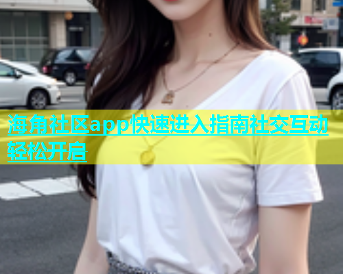 海角社区app快速进入指南社交互动轻松开启