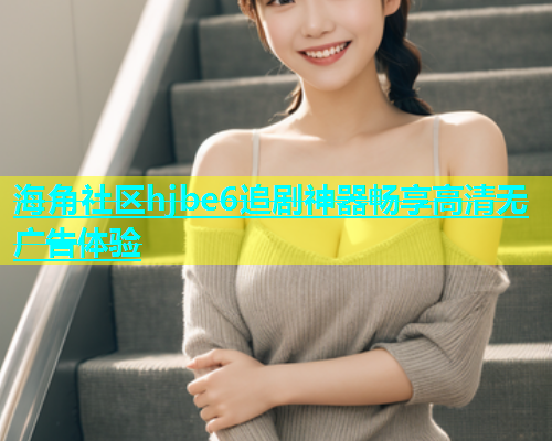 海角社区hjbe6追剧神器畅享高清无广告体验