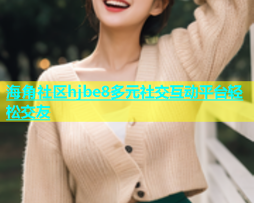 海角社区hjbe8多元社交互动平台轻松交友