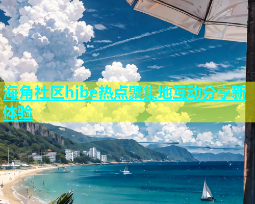 海角社区hjbe热点聚集地互动分享新体验