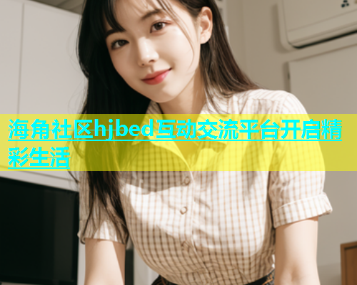 海角社区hjbed互动交流平台开启精彩生活