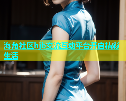 海角社区hjb交流互动平台开启精彩生活