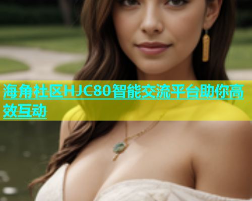 海角社区HJC80智能交流平台助你高效互动