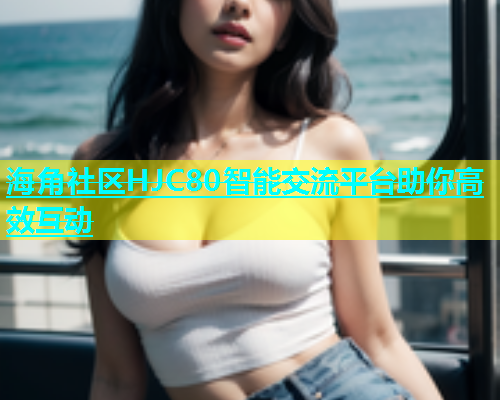 海角社区HJC80智能交流平台助你高效互动