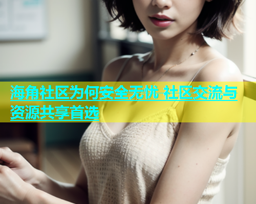 海角社区为何安全无忧 社区交流与资源共享首选