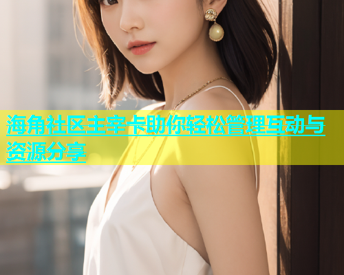 海角社区主宰卡助你轻松管理互动与资源分享