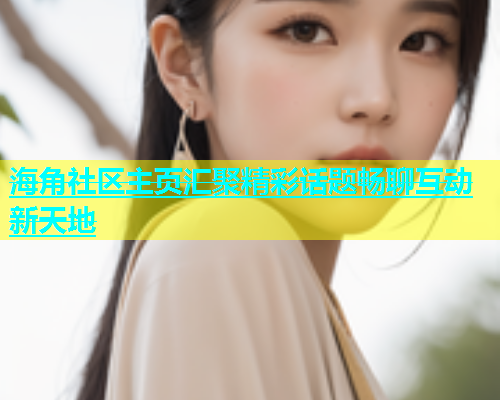 海角社区主页汇聚精彩话题畅聊互动新天地