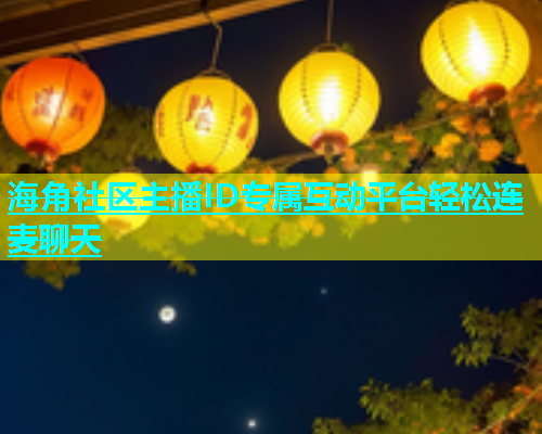 海角社区主播ID专属互动平台轻松连麦聊天