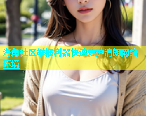 海角社区举报利器快速守护清朗网络环境