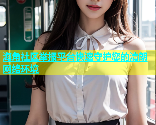 海角社区举报平台快速守护您的清朗网络环境