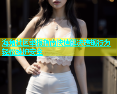 海角社区举报指南快速解决违规行为轻松维护安全